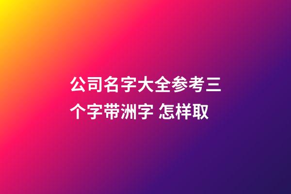 公司名字大全参考三个字带洲字 怎样取-第1张-公司起名-玄机派